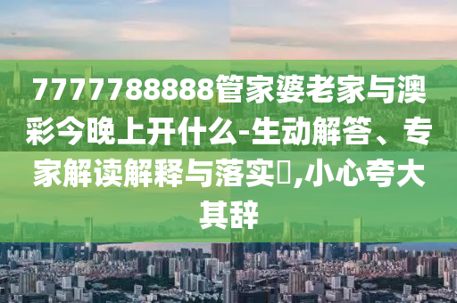7777788888管家婆老家與澳彩今晚上開什么-生動解答、專家解讀解釋與落實?,小心夸大其辭