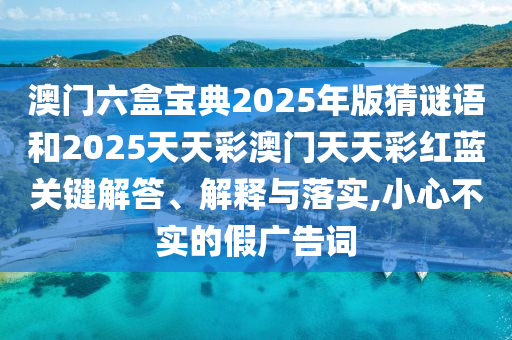 澳門六盒寶典2025年版猜謎語和2025天天彩澳門天天彩紅藍(lán)關(guān)鍵解答、解釋與落實(shí),小心不實(shí)的假廣告詞