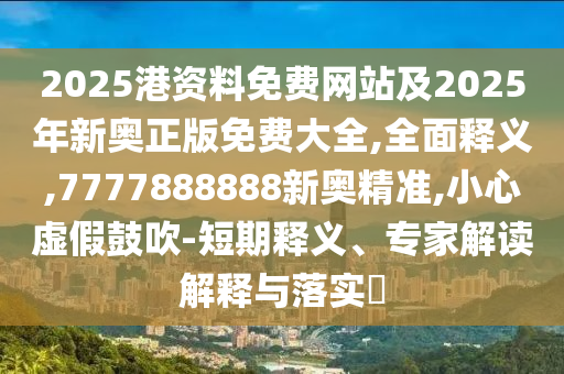 2025港資料免費(fèi)網(wǎng)站及2025年新奧正版免費(fèi)大全,全面釋義,7777888888新奧精準(zhǔn),小心虛假鼓吹-短期釋義、專家解讀解釋與落實(shí)?
