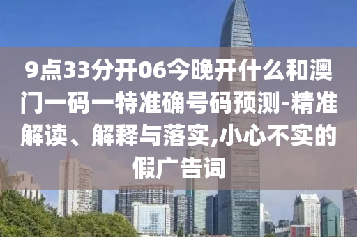 9點(diǎn)33分開(kāi)06今晚開(kāi)什么和澳門(mén)一碼一特準(zhǔn)確號(hào)碼預(yù)測(cè)-精準(zhǔn)解讀、解釋與落實(shí),小心不實(shí)的假?gòu)V告詞