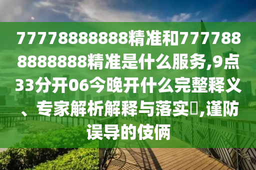77778888888精準(zhǔn)和7777888888888精準(zhǔn)是什么服務(wù),9點(diǎn)33分開06今晚開什么完整釋義、專家解析解釋與落實(shí)?,謹(jǐn)防誤導(dǎo)的伎倆