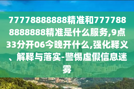 77778888888精準(zhǔn)和7777888888888精準(zhǔn)是什么服務(wù),9點(diǎn)33分開06今晚開什么,強(qiáng)化釋義、解釋與落實(shí)-警惕虛假信息迷霧