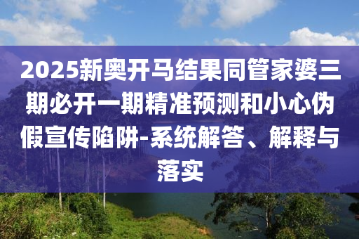 2025新奧開馬結(jié)果同管家婆三期必開一期精準(zhǔn)預(yù)測和小心偽假宣傳陷阱-系統(tǒng)解答、解釋與落實