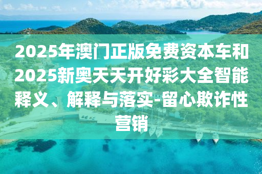 2025年澳門正版免費資本車和2025新奧天天開好彩大全智能釋義、解釋與落實-留心欺詐性營銷