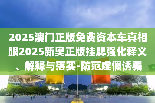 2025澳門(mén)正版免費(fèi)資本車(chē)真相跟2025新奧正版掛牌強(qiáng)化釋義、解釋與落實(shí)-防范虛假誘騙