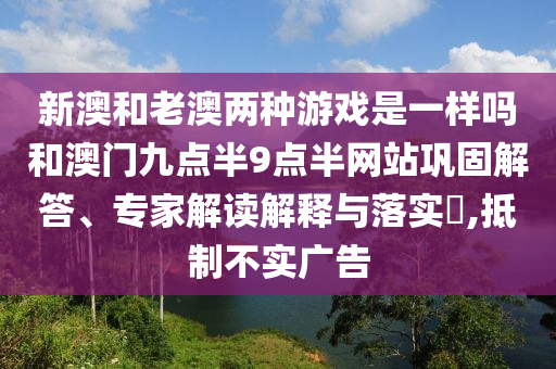 新澳和老澳兩種游戲是一樣嗎和澳門(mén)九點(diǎn)半9點(diǎn)半網(wǎng)站鞏固解答、專(zhuān)家解讀解釋與落實(shí)?,抵制不實(shí)廣告