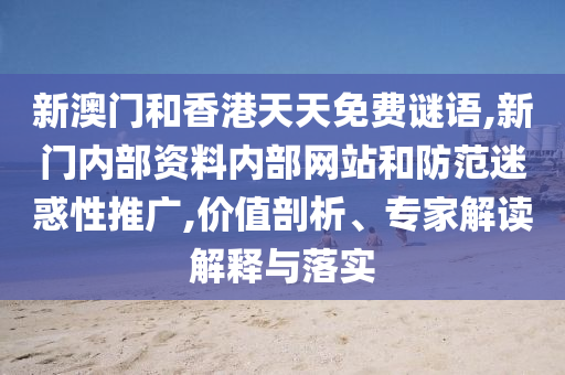 新澳門和香港天天免費謎語,新門內(nèi)部資料內(nèi)部網(wǎng)站和防范迷惑性推廣,價值剖析、專家解讀解釋與落實
