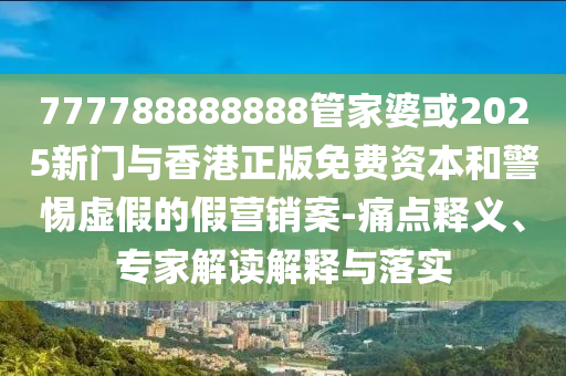 777788888888管家婆或2025新門與香港正版免費(fèi)資本和警惕虛假的假營銷案-痛點(diǎn)釋義、專家解讀解釋與落實(shí)