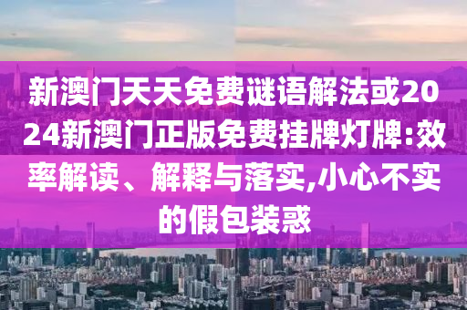 新澳門天天免費(fèi)謎語解法或2024新澳門正版免費(fèi)掛牌燈牌:效率解讀、解釋與落實(shí),小心不實(shí)的假包裝惑