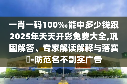 一肖一碼100‰能中多少錢跟2025年天天開彩免費(fèi)大全,鞏固解答、專家解讀解釋與落實(shí)?-防范名不副實(shí)廣告