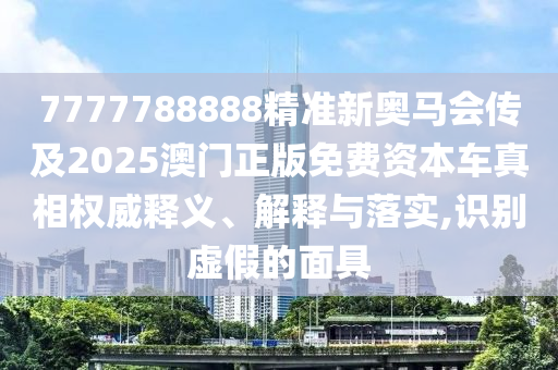 7777788888精準新奧馬會傳及2025澳門正版免費資本車真相權(quán)威釋義、解釋與落實,識別虛假的面具