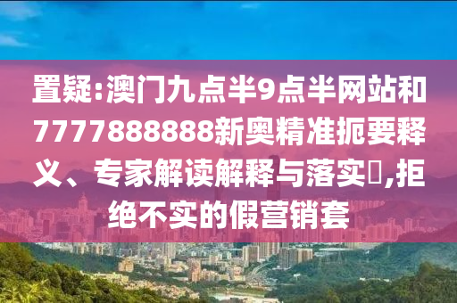 置疑:澳門(mén)九點(diǎn)半9點(diǎn)半網(wǎng)站和7777888888新奧精準(zhǔn)扼要釋義、專(zhuān)家解讀解釋與落實(shí)?,拒絕不實(shí)的假營(yíng)銷(xiāo)套