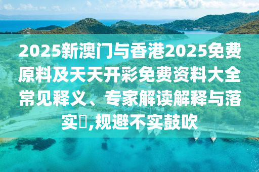 2025新澳門與香港2025免費原料及天天開彩免費資料大全常見釋義、專家解讀解釋與落實?,規(guī)避不實鼓吹