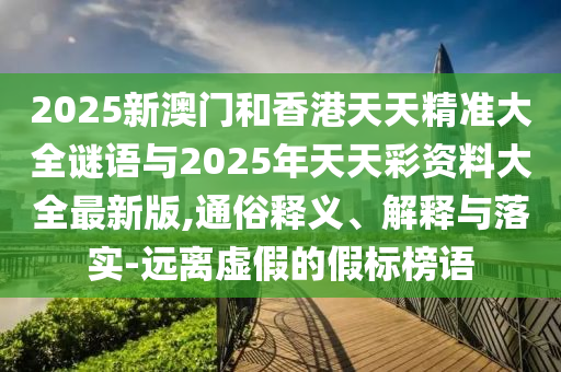 2025新澳門和香港天天精準(zhǔn)大全謎語與2025年天天彩資料大全最新版,通俗釋義、解釋與落實-遠離虛假的假標(biāo)榜語