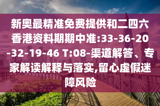 新奧最精準(zhǔn)免費提供和二四六香港資料期期中準(zhǔn):33-36-20-32-19-46 T:08-渠道解答、專家解讀解釋與落實,留心虛假迷障風(fēng)險