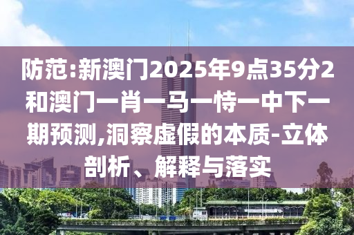 防范:新澳門(mén)2025年9點(diǎn)35分2和澳門(mén)一肖一馬一恃一中下一期預(yù)測(cè),洞察虛假的本質(zhì)-立體剖析、解釋與落實(shí)