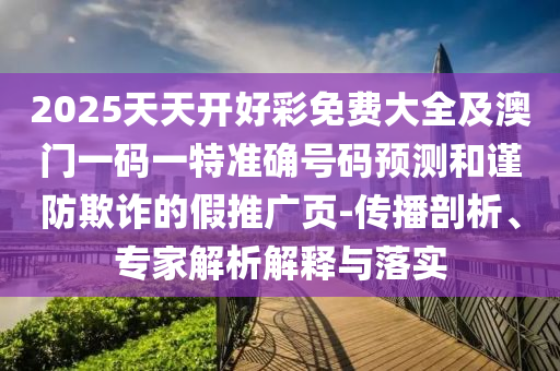 2025天天開好彩免費(fèi)大全及澳門一碼一特準(zhǔn)確號(hào)碼預(yù)測(cè)和謹(jǐn)防欺詐的假推廣頁-傳播剖析、專家解析解釋與落實(shí)