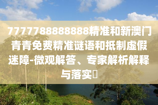 7777788888888精準(zhǔn)和新澳門青青免費精準(zhǔn)謎語和抵制虛假迷障-微觀解答、專家解析解釋與落實?