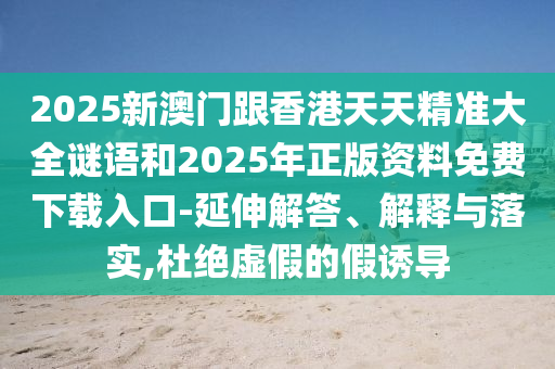 2025新澳門跟香港天天精準(zhǔn)大全謎語(yǔ)和2025年正版資料免費(fèi)下載入口-延伸解答、解釋與落實(shí),杜絕虛假的假誘導(dǎo)