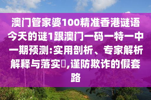 澳門管家婆100精準香港謎語今天的謎1跟澳門一碼一特一中一期預測:實用剖析、專家解析解釋與落實?,謹防欺詐的假套路
