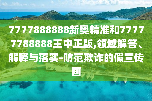 7777888888新奧精準(zhǔn)和77777788888王中正版,領(lǐng)域解答、解釋與落實(shí)-防范欺詐的假宣傳畫