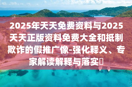 2025年天天免費資料與2025天天正版資料免費大全和抵制欺詐的假推廣像-強化釋義、專家解讀解釋與落實?