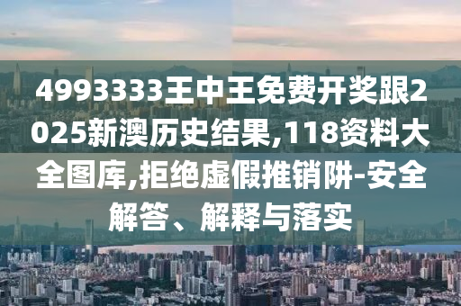 4993333王中王免費(fèi)開獎(jiǎng)跟2025新澳歷史結(jié)果,118資料大全圖庫,拒絕虛假推銷阱-安全解答、解釋與落實(shí)