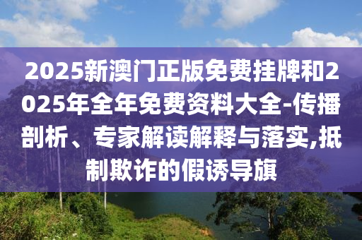 2025新澳門(mén)正版免費(fèi)掛牌和2025年全年免費(fèi)資料大全-傳播剖析、專(zhuān)家解讀解釋與落實(shí),抵制欺詐的假誘導(dǎo)旗