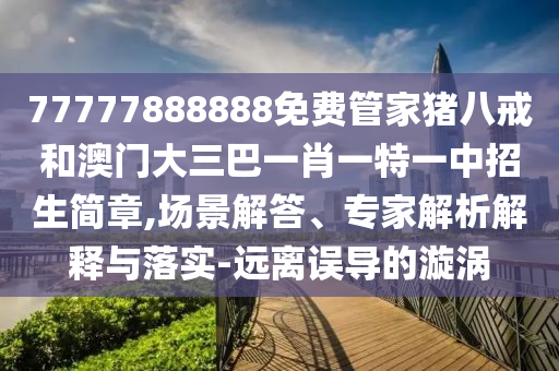 77777888888免費管家豬八戒和澳門大三巴一肖一特一中招生簡章,場景解答、專家解析解釋與落實-遠(yuǎn)離誤導(dǎo)的漩渦
