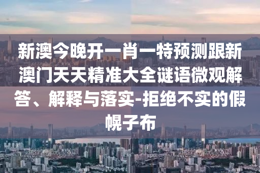新澳今晚開一肖一特預測跟新澳門天天精準大全謎語微觀解答、解釋與落實-拒絕不實的假幌子布