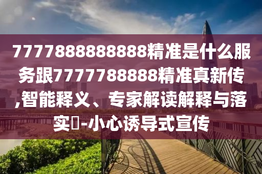 7777888888888精準是什么服務(wù)跟7777788888精準真新傳,智能釋義、專家解讀解釋與落實?-小心誘導(dǎo)式宣傳