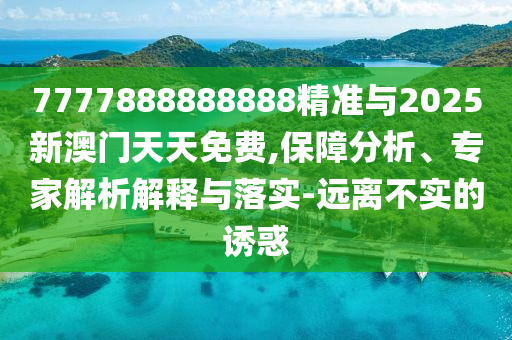 7777888888888精準(zhǔn)與2025新澳門天天免費(fèi),保障分析、專家解析解釋與落實(shí)-遠(yuǎn)離不實(shí)的誘惑