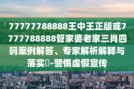 77777788888王中王正版或7777788888管家婆老家三肖四碼案例解答、專(zhuān)家解析解釋與落實(shí)?-警惕虛假宣傳