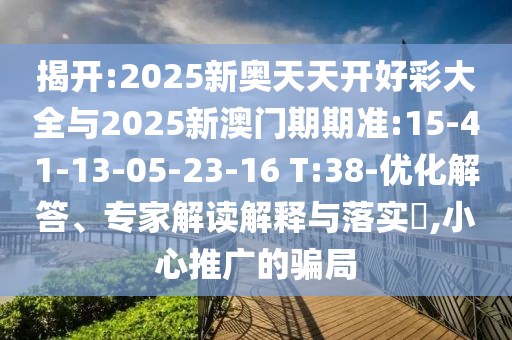 揭開(kāi):2025新奧天天開(kāi)好彩大全與2025新澳門期期準(zhǔn):15-41-13-05-23-16 T:38-優(yōu)化解答、專家解讀解釋與落實(shí)?,小心推廣的騙局
