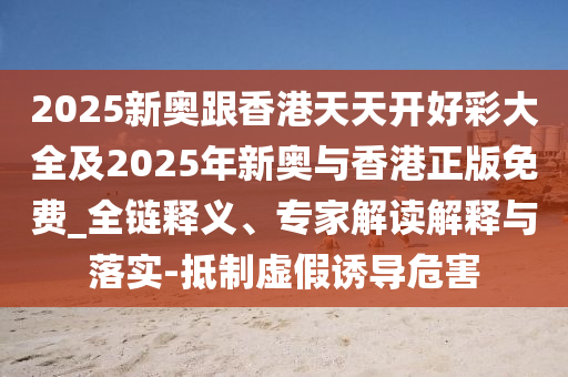 2025新奧跟香港天天開(kāi)好彩大全及2025年新奧與香港正版免費(fèi)_全鏈釋義、專家解讀解釋與落實(shí)-抵制虛假誘導(dǎo)危害