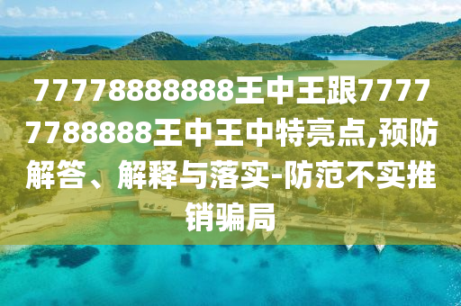 77778888888王中王跟77777788888王中王中特亮點(diǎn),預(yù)防解答、解釋與落實(shí)-防范不實(shí)推銷騙局