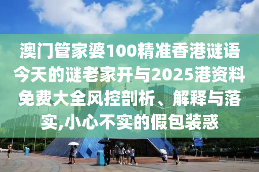 澳門管家婆100精準(zhǔn)香港謎語今天的謎老家開與2025港資料免費大全風(fēng)控剖析、解釋與落實,小心不實的假包裝惑