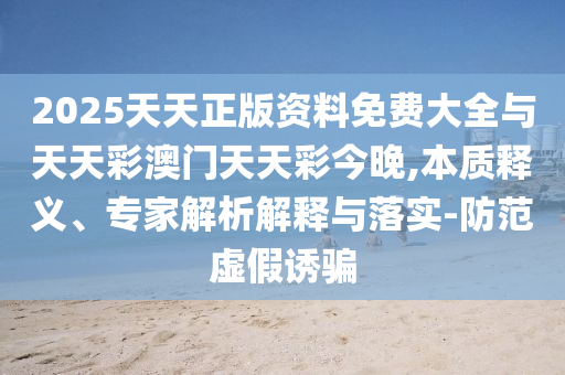 2025天天正版資料免費(fèi)大全與天天彩澳門天天彩今晚,本質(zhì)釋義、專家解析解釋與落實(shí)-防范虛假誘騙