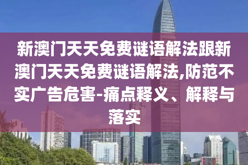 新澳門天天免費(fèi)謎語(yǔ)解法跟新澳門天天免費(fèi)謎語(yǔ)解法,防范不實(shí)廣告危害-痛點(diǎn)釋義、解釋與落實(shí)