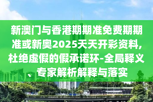 新澳門與香港期期準(zhǔn)免費(fèi)期期準(zhǔn)或新奧2025天天開彩資料,杜絕虛假的假承諾環(huán)-全局釋義、專家解析解釋與落實(shí)