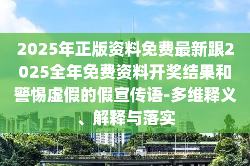 2025年正版資料免費(fèi)最新跟2025全年免費(fèi)資料開(kāi)獎(jiǎng)結(jié)果和警惕虛假的假宣傳語(yǔ)-多維釋義、解釋與落實(shí)