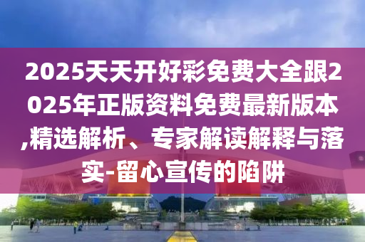 2025天天開好彩免費(fèi)大全跟2025年正版資料免費(fèi)最新版本,精選解析、專家解讀解釋與落實(shí)-留心宣傳的陷阱