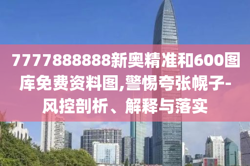 7777888888新奧精準(zhǔn)和600圖庫(kù)免費(fèi)資料圖,警惕夸張幌子-風(fēng)控剖析、解釋與落實(shí)
