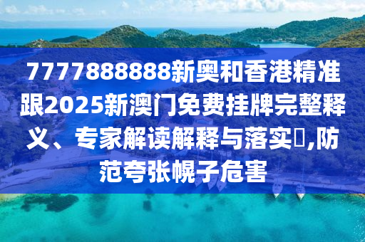 7777888888新奧和香港精準(zhǔn)跟2025新澳門(mén)免費(fèi)掛牌完整釋義、專(zhuān)家解讀解釋與落實(shí)?,防范夸張幌子危害