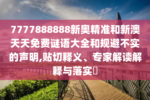 7777888888新奧精準(zhǔn)和新澳天天免費(fèi)謎語大全和規(guī)避不實(shí)的聲明,貼切釋義、專家解讀解釋與落實(shí)?