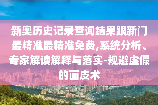 新奧歷史記錄查詢結(jié)果跟新門最精準最精準免費,系統(tǒng)分析、專家解讀解釋與落實-規(guī)避虛假的畫皮術(shù)