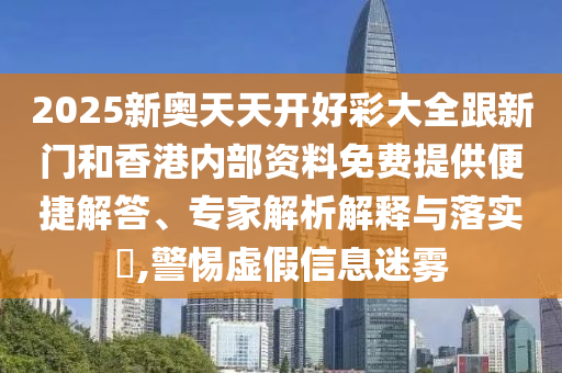 2025新奧天天開(kāi)好彩大全跟新門(mén)和香港內(nèi)部資料免費(fèi)提供便捷解答、專(zhuān)家解析解釋與落實(shí)?,警惕虛假信息迷霧