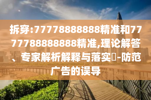 拆穿:77778888888精準(zhǔn)和7777788888888精準(zhǔn),理論解答、專家解析解釋與落實(shí)?-防范廣告的誤導(dǎo)