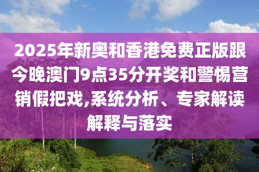 2025年新奧和香港免費正版跟今晚澳門9點35分開獎和警惕營銷假把戲,系統(tǒng)分析、專家解讀解釋與落實