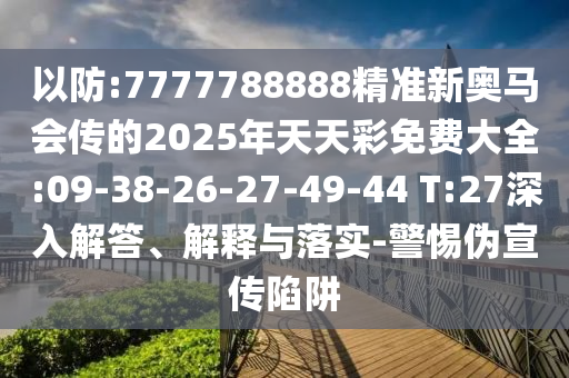 以防:7777788888精準(zhǔn)新奧馬會傳的2025年天天彩免費大全:09-38-26-27-49-44 T:27深入解答、解釋與落實-警惕偽宣傳陷阱